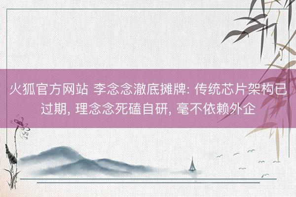 火狐官方网站 李念念澈底摊牌: 传统芯片架构已过期， 理念念死磕自研， 毫不依赖外企
