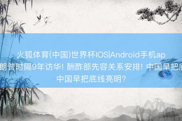 火狐体育(中国)世界杯IOS|Android手机app下载 特朗普时隔9年访华! 酬酢部先容关系安排! 中国早把底线亮明?