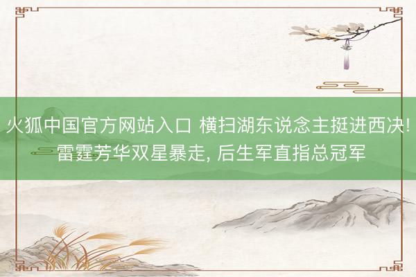 火狐中国官方网站入口 横扫湖东说念主挺进西决! 雷霆芳华双星暴走， 后生军直指总冠军