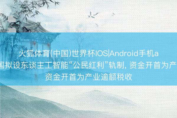 火狐体育(中国)世界杯IOS|Android手机app下载 韩国拟设东谈主工智能“公民红利”轨制， 资金开首为产业逾额税收