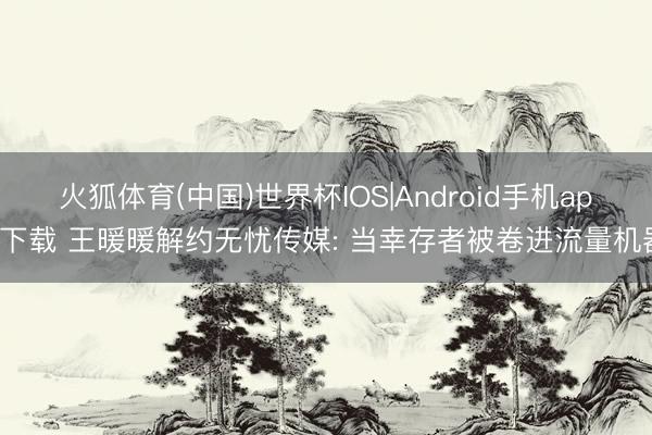 火狐体育(中国)世界杯IOS|Android手机app下载 王暖暖解约无忧传媒: 当幸存者被卷进流量机器