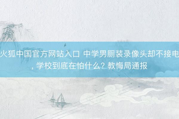火狐中国官方网站入口 中学男厕装录像头却不接电， 学校到底在怕什么? 教悔局通报