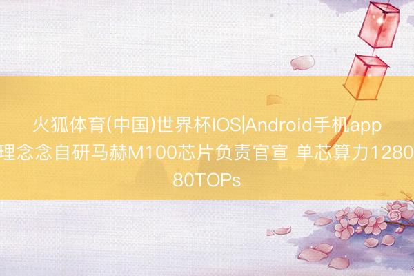 火狐体育(中国)世界杯IOS|Android手机app下载 理念念自研马赫M100芯片负责官宣 单芯算力1280TOPs