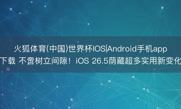 火狐体育(中国)世界杯IOS|Android手机app下载 不啻树立间隙！iOS 26.5荫藏超多实用新变化