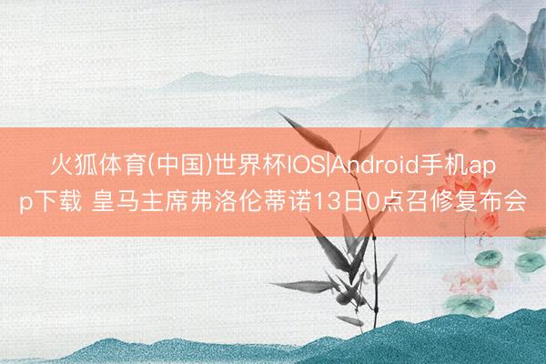 火狐体育(中国)世界杯IOS|Android手机app下载 皇马主席弗洛伦蒂诺13日0点召修复布会