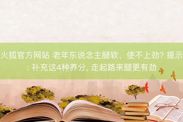 火狐官方网站 老年东说念主腿软、使不上劲? 提示: 补充这4种养分， 走起路来腿更有劲