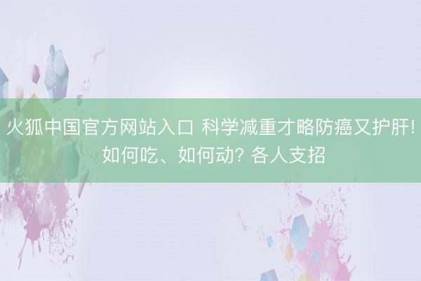 火狐中国官方网站入口 科学减重才略防癌又护肝! 如何吃、如何动? 各人支招