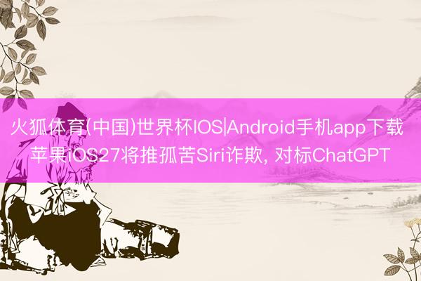 火狐体育(中国)世界杯IOS|Android手机app下载 苹果iOS27将推孤苦Siri诈欺, 对标ChatGPT
