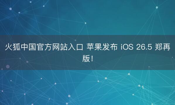 火狐中国官方网站入口 苹果发布 iOS 26.5 郑再版!