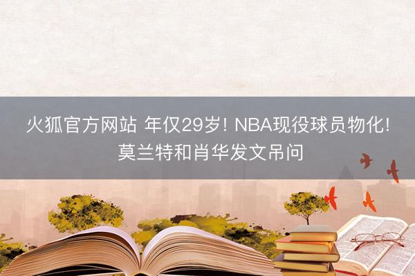火狐官方网站 年仅29岁! NBA现役球员物化! 莫兰特和肖华发文吊问