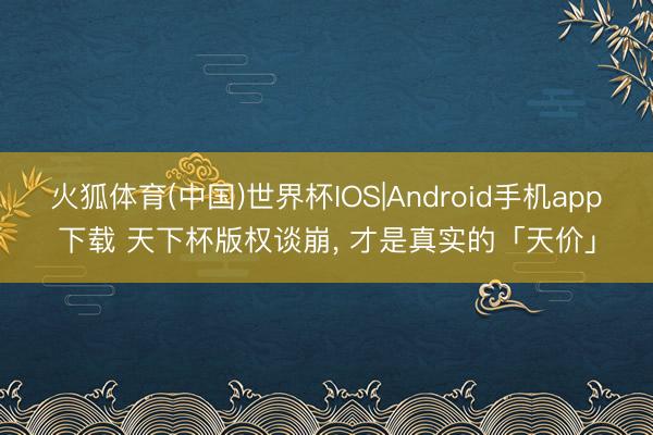 火狐体育(中国)世界杯IOS|Android手机app下载 天下杯版权谈崩， 才是真实的「天价」