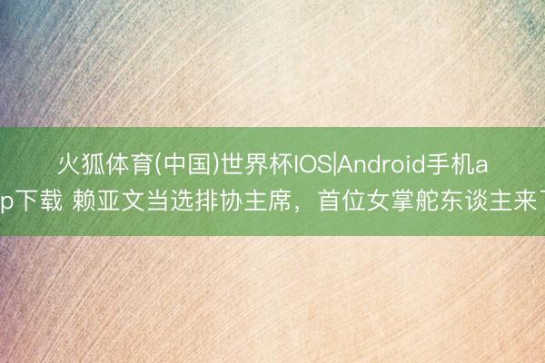火狐体育(中国)世界杯IOS|Android手机app下载 赖亚文当选排协主席，首位女掌舵东谈主来了