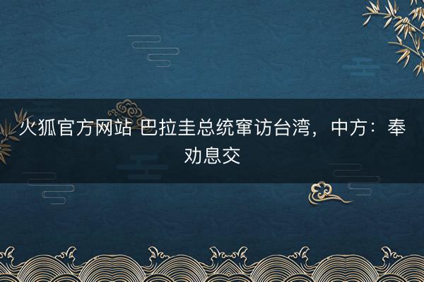 火狐官方网站 巴拉圭总统窜访台湾，中方：奉劝息交