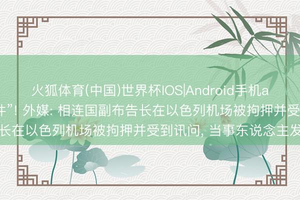火狐体育(中国)世界杯IOS|Android手机app下载 “窘态的支吾事件”! 外媒: 相连国副布告长在以色列机场被拘押并受到讯问， 当事东说念主发声