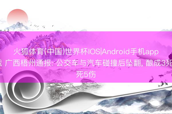 火狐体育(中国)世界杯IOS|Android手机app下载 广西梧州通报: 公交车与汽车碰撞后坠翻, 酿成3死5伤