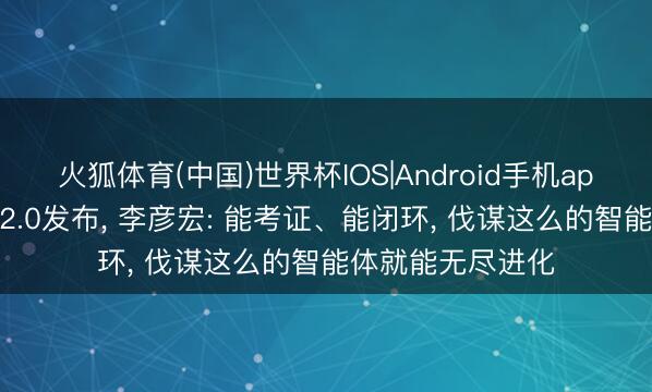 火狐体育(中国)世界杯IOS|Android手机app下载 百度伐谋2.0发布， 李彦宏: 能考证、能闭环， 伐谋这么的智能体就能无尽进化