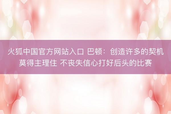火狐中国官方网站入口 巴顿：创造许多的契机莫得主理住 不丧失信心打好后头的比赛