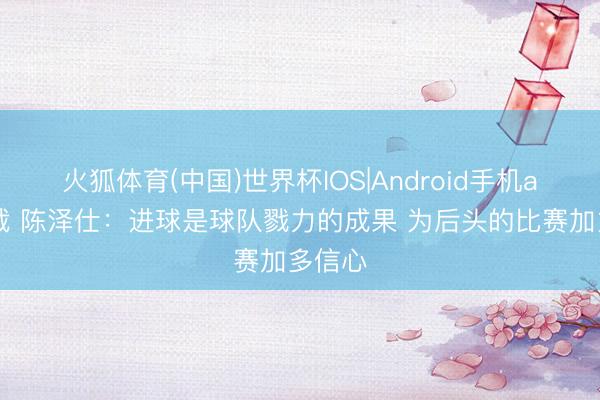 火狐体育(中国)世界杯IOS|Android手机app下载 陈泽仕：进球是球队戮力的成果 为后头的比赛加多信心