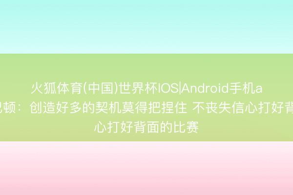 火狐体育(中国)世界杯IOS|Android手机app下载 巴顿：创造好多的契机莫得把捏住 不丧失信心打好背面的比赛