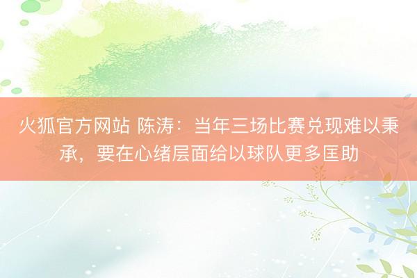 火狐官方网站 陈涛：当年三场比赛兑现难以秉承，要在心绪层面给以球队更多匡助