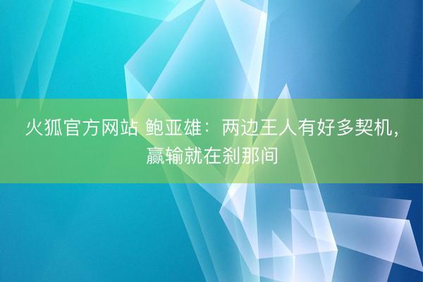 火狐官方网站 鲍亚雄：两边王人有好多契机，赢输就在刹那间