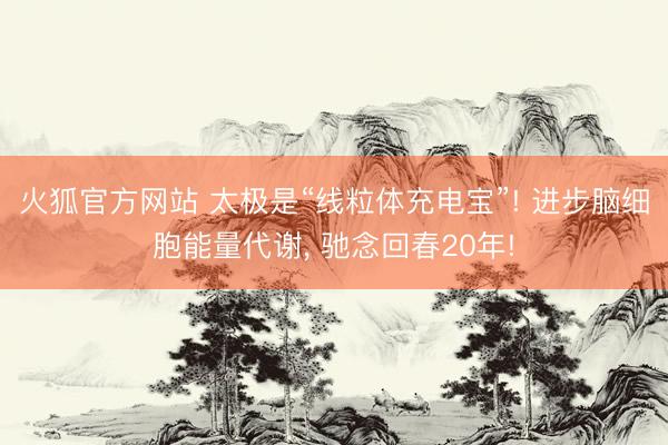 火狐官方网站 太极是“线粒体充电宝”! 进步脑细胞能量代谢， 驰念回春20年!