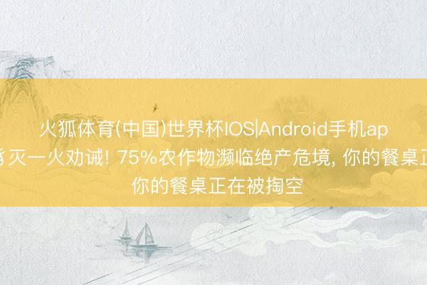 火狐体育(中国)世界杯IOS|Android手机app下载 虫豸灭一火劝诫! 75%农作物濒临绝产危境， 你的餐桌正在被掏空