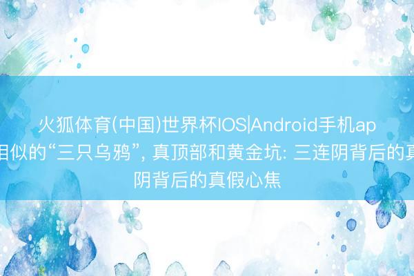 火狐体育(中国)世界杯IOS|Android手机app下载 相似的“三只乌鸦”， 真顶部和黄金坑: 三连阴背后的真假心焦