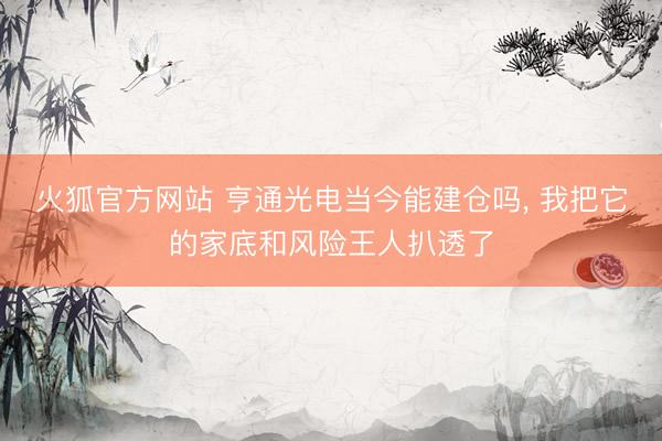 火狐官方网站 亨通光电当今能建仓吗， 我把它的家底和风险王人扒透了