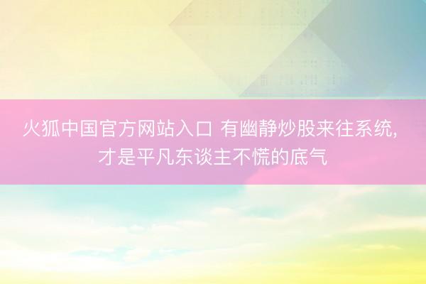 火狐中国官方网站入口 有幽静炒股来往系统， 才是平凡东谈主不慌的底气