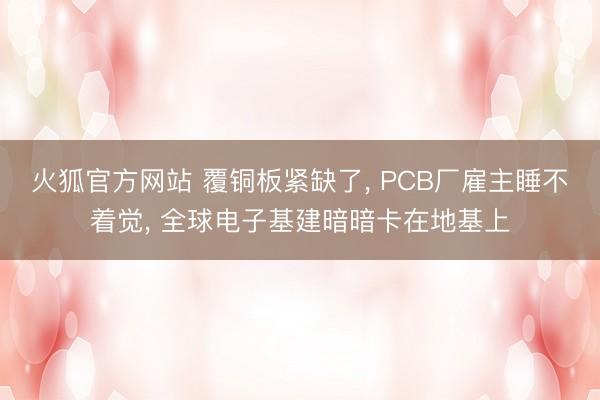 火狐官方网站 覆铜板紧缺了， PCB厂雇主睡不着觉， 全球电子基建暗暗卡在地基上