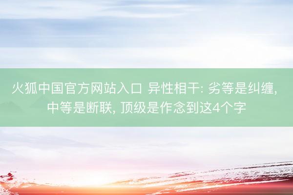 火狐中国官方网站入口 异性相干: 劣等是纠缠, 中等是断联, 顶级是作念到这4个字