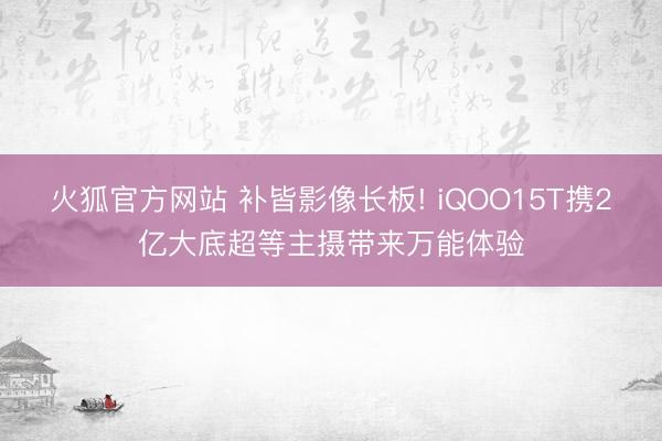 火狐官方网站 补皆影像长板! iQOO15T携2亿大底超等主摄带来万能体验