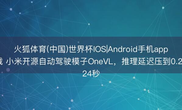 火狐体育(中国)世界杯IOS|Android手机app下载 小米开源自动驾驶模子OneVL，推理延迟压到0.24秒