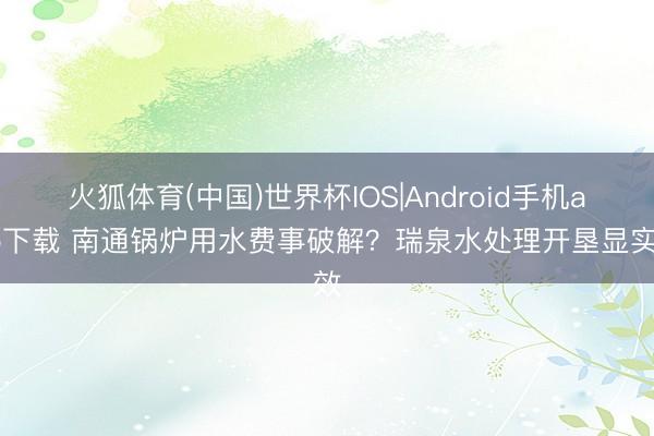 火狐体育(中国)世界杯IOS|Android手机app下载 南通锅炉用水费事破解？瑞泉水处理开垦显实效