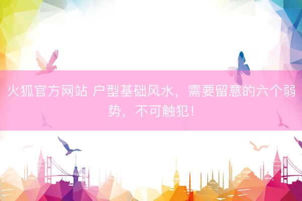 火狐官方网站 户型基础风水，需要留意的六个弱势，不可触犯！
