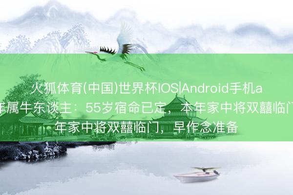 火狐体育(中国)世界杯IOS|Android手机app下载 1973年属牛东谈主：55岁宿命已定，本年家中将双囍临门，早作念准备