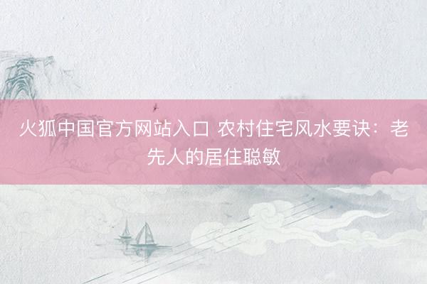 火狐中国官方网站入口 农村住宅风水要诀：老先人的居住聪敏