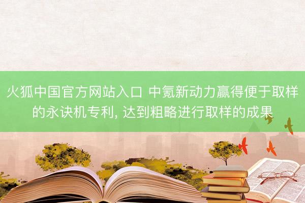 火狐中国官方网站入口 中氪新动力赢得便于取样的永诀机专利， 达到粗略进行取样的成果
