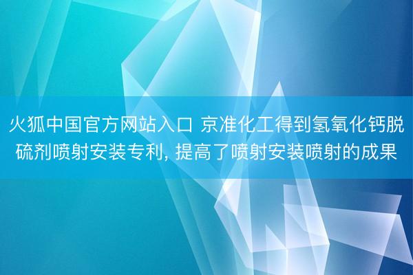 火狐中国官方网站入口 京准化工得到氢氧化钙脱硫剂喷射安装专利, 提高了喷射安装喷射的成果