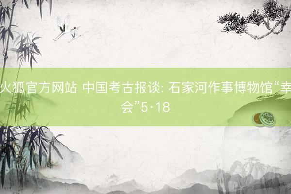 火狐官方网站 中国考古报谈: 石家河作事博物馆“幸会”5·18