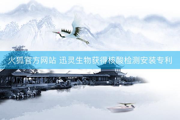 火狐官方网站 迅灵生物获得核酸检测安装专利