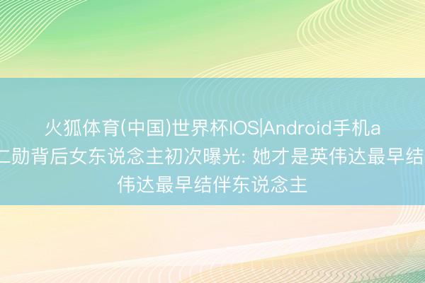 火狐体育(中国)世界杯IOS|Android手机app下载 黄仁勋背后女东说念主初次曝光: 她才是英伟达最早结伴东说念主