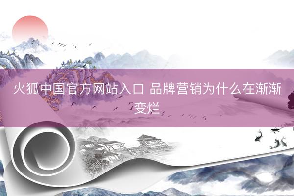 火狐中国官方网站入口 品牌营销为什么在渐渐变烂