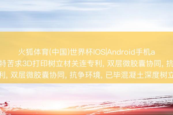 火狐体育(中国)世界杯IOS|Android手机app下载 苏博特、南京博特苦求3D打印树立材关连专利， 双层微胶囊协同， 抗争环境， 已毕混凝土深度树立