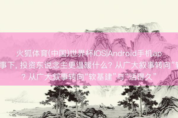 火狐体育(中国)世界杯IOS|Android手机app下载 圆桌|AI新叙事下， 投资东说念主更温暖什么? 从广大叙事转向“软基建”与“活得久”