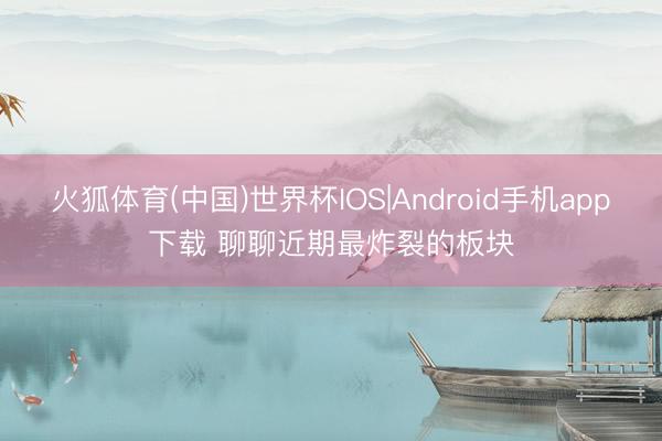 火狐体育(中国)世界杯IOS|Android手机app下载 聊聊近期最炸裂的板块