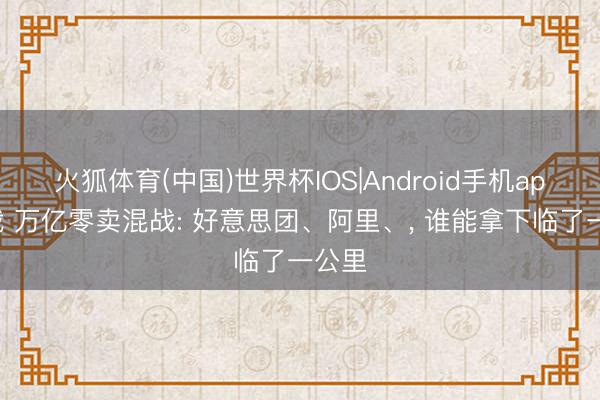 火狐体育(中国)世界杯IOS|Android手机app下载 万亿零卖混战: 好意思团、阿里、， 谁能拿下临了一公里