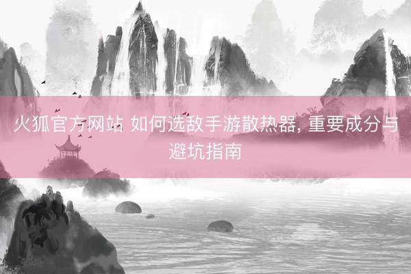 火狐官方网站 如何选敌手游散热器， 重要成分与避坑指南