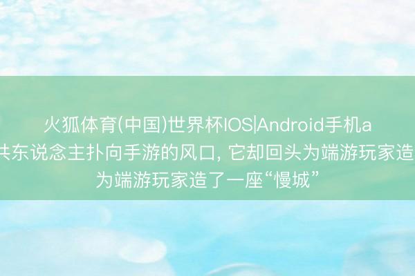 火狐体育(中国)世界杯IOS|Android手机app下载 当统共东说念主扑向手游的风口， 它却回头为端游玩家造了一座“慢城”